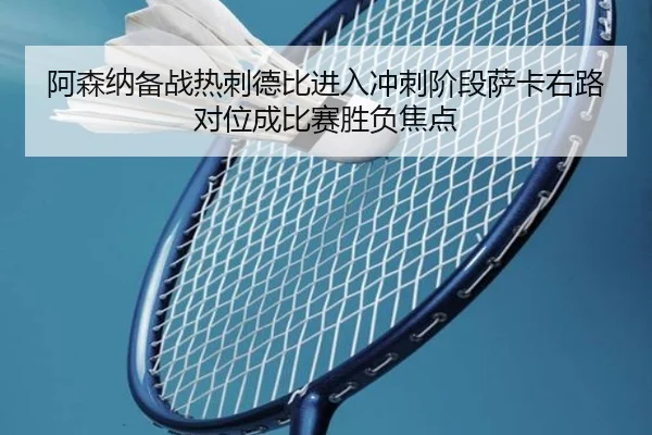 阿森纳备战热刺德比进入冲刺阶段萨卡右路对位成比赛胜负焦点