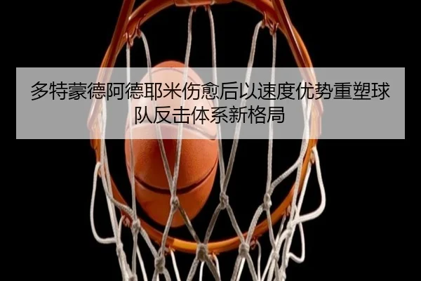 多特蒙德阿德耶米伤愈后以速度优势重塑球队反击体系新格局