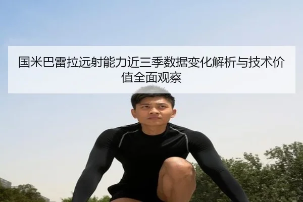 国米巴雷拉远射能力近三季数据变化解析与技术价值全面观察