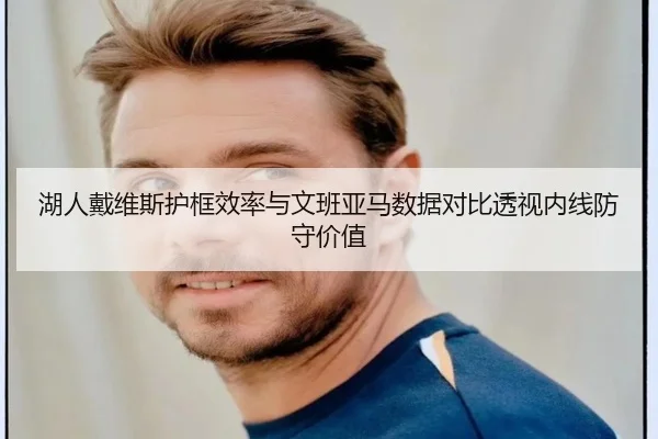 湖人戴维斯护框效率与文班亚马数据对比透视内线防守价值
