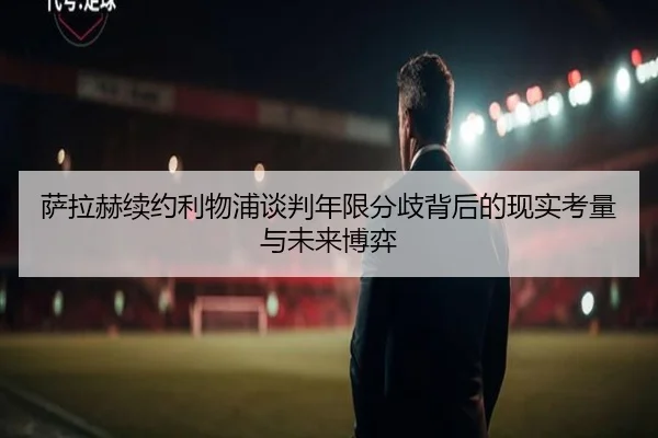 萨拉赫续约利物浦谈判年限分歧背后的现实考量与未来博弈