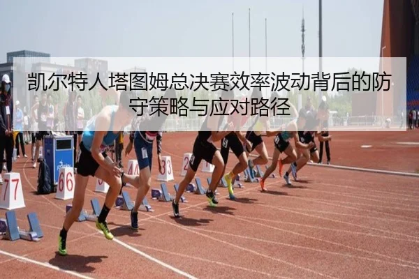 凯尔特人塔图姆总决赛效率波动背后的防守策略与应对路径