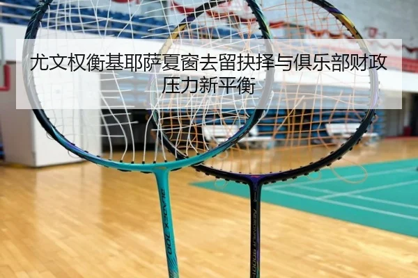 尤文权衡基耶萨夏窗去留抉择与俱乐部财政压力新平衡