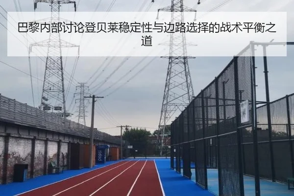 巴黎内部讨论登贝莱稳定性与边路选择的战术平衡之道