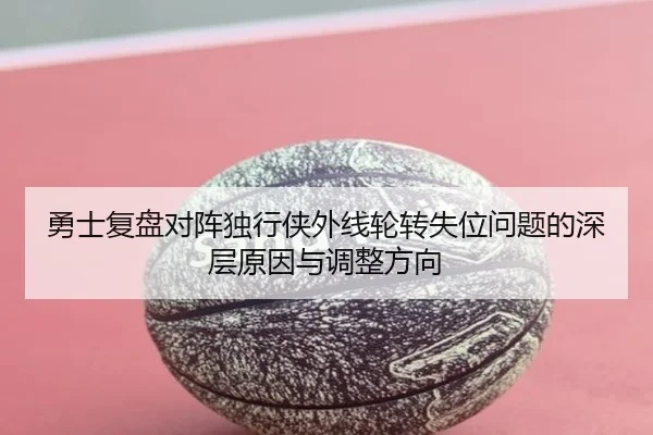 勇士复盘对阵独行侠外线轮转失位问题的深层原因与调整方向