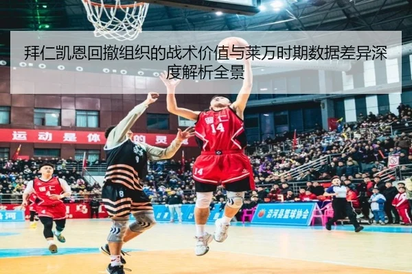 拜仁凯恩回撤组织的战术价值与莱万时期数据差异深度解析全景