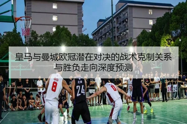 皇马与曼城欧冠潜在对决的战术克制关系与胜负走向深度预测