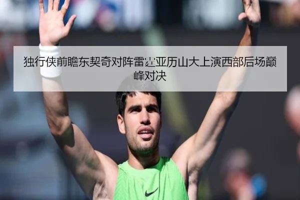 独行侠前瞻东契奇对阵雷霆亚历山大上演西部后场巅峰对决
