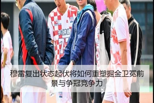 穆雷复出状态起伏将如何重塑掘金卫冕前景与争冠竞争力