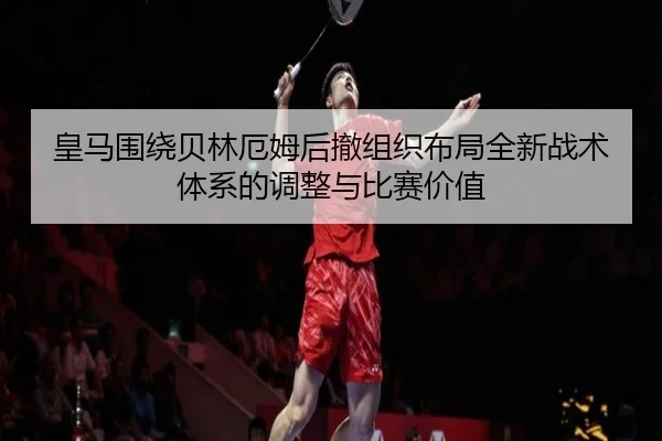 皇马围绕贝林厄姆后撤组织布局全新战术体系的调整与比赛价值