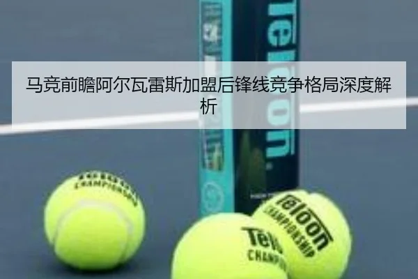 马竞前瞻阿尔瓦雷斯加盟后锋线竞争格局深度解析