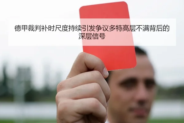 德甲裁判补时尺度持续引发争议多特高层不满背后的深层信号