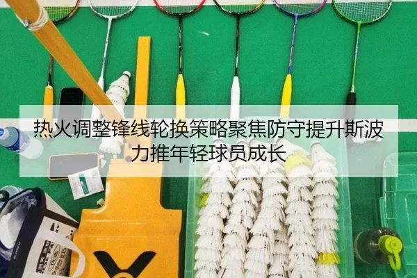 热火调整锋线轮换策略聚焦防守提升斯波力推年轻球员成长