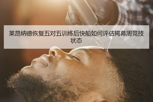 莱昂纳德恢复五对五训练后快船如何评估揭幕周竞技状态