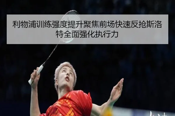 利物浦训练强度提升聚焦前场快速反抢斯洛特全面强化执行力