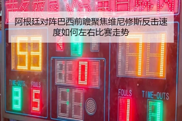阿根廷对阵巴西前瞻聚焦维尼修斯反击速度如何左右比赛走势