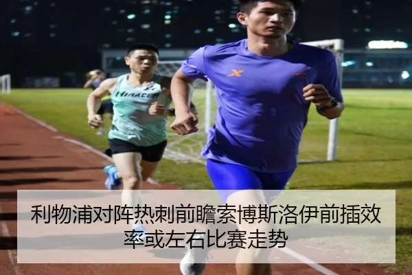 利物浦对阵热刺前瞻索博斯洛伊前插效率或左右比赛走势